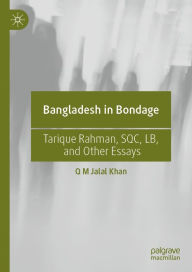 Title: Bangladesh in Bondage: Tarique Rahman, SQC, LB, and Other Essays, Author: Q M Jalal Khan