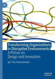 Title: Transforming Organizations in Disruptive Environments: A Primer on Design and Innovation, Author: Igor Titus Hawryszkiewycz