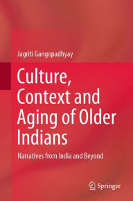 Title: Culture, Context and Aging of Older Indians: Narratives from India and Beyond, Author: Jagriti Gangopadhyay