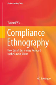 Title: Compliance Ethnography: How Small Businesses Respond to the Law in China, Author: Yunmei Wu