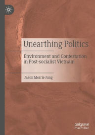 Title: Unearthing Politics: Environment and Contestation in Post-socialist Vietnam, Author: Jason Morris-Jung