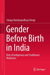 Title: Gender Before Birth in India: Role of Indigenous and Traditional Medicines, Author: Sutapa Bandyopadhyay Neogi