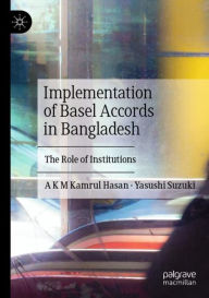 Title: Implementation of Basel Accords in Bangladesh: The Role of Institutions, Author: A K M Kamrul Hasan