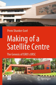 Title: Making of a Satellite Centre: The Genesis of ISRO's URSC, Author: Prem Shanker Goel