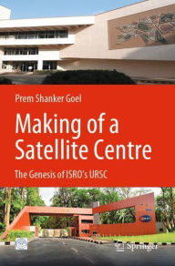 Title: Making of a Satellite Centre: The Genesis of ISRO's URSC, Author: Prem Shanker Goel