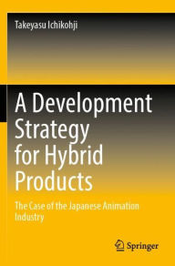 Title: A Development Strategy for Hybrid Products: The Case of the Japanese Animation Industry, Author: Takeyasu Ichikohji