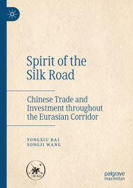 Title: Spirit of the Silk Road: Chinese Trade and Investment throughout the Eurasian Corridor, Author: Yongxiu Bai