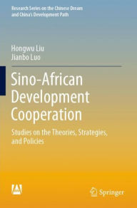 Title: Sino-African Development Cooperation: Studies on the Theories, Strategies, and Policies, Author: Hongwu Liu