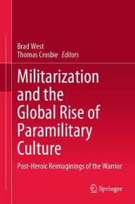 Title: Militarization and the Global Rise of Paramilitary Culture: Post-Heroic Reimaginings of the Warrior, Author: Brad West