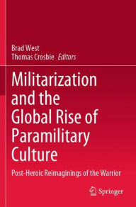 Title: Militarization and the Global Rise of Paramilitary Culture: Post-Heroic Reimaginings of the Warrior, Author: Brad West