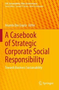 Title: A Casebook of Strategic Corporate Social Responsibility: Towards Business Sustainability, Author: Ananda Das Gupta