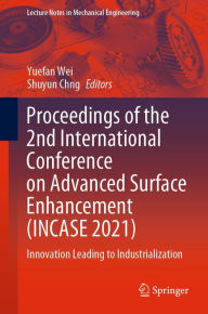 Title: Proceedings of the 2nd International Conference on Advanced Surface Enhancement (INCASE 2021): Innovation Leading to Industrialization, Author: Yuefan Wei