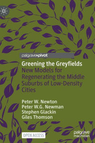 Title: Greening the Greyfields: New Models for Regenerating the Middle Suburbs of Low-Density Cities, Author: Peter W. Newton