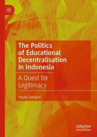 Title: The Politics of Educational Decentralisation in Indonesia: A Quest for Legitimacy, Author: Irsyad Zamjani