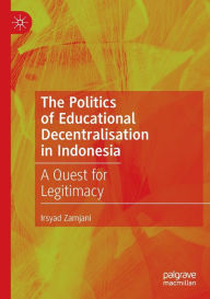 Title: The Politics of Educational Decentralisation in Indonesia: A Quest for Legitimacy, Author: Irsyad Zamjani