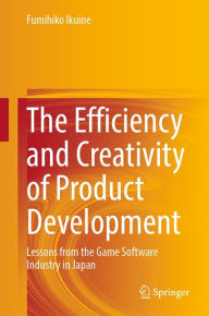 Title: The Efficiency and Creativity of Product Development: Lessons from the Game Software Industry in Japan, Author: Fumihiko Ikuine