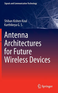 Title: Antenna Architectures for Future Wireless Devices, Author: Shiban Kishen Koul