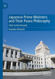 Title: Japanese Prime Ministers and Their Peace Philosophy: 1945 to the Present, Author: Daisuke Akimoto