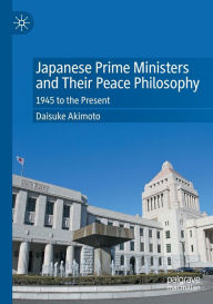 Title: Japanese Prime Ministers and Their Peace Philosophy: 1945 to the Present, Author: Daisuke Akimoto