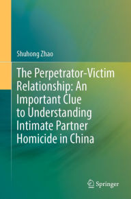 Title: The Perpetrator-Victim Relationship: An Important Clue to Understanding Intimate Partner Homicide in China, Author: Shuhong Zhao