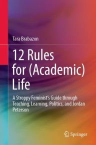 Title: 12 Rules for (Academic) Life: A Stroppy Feminist's Guide through Teaching, Learning, Politics, and Jordan Peterson, Author: Tara Brabazon
