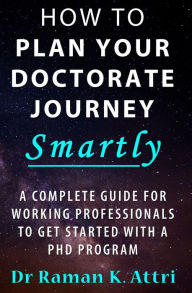 Title: How To Plan Your Doctorate Journey Smartly: A Complete Guide for Working Professionals to Get Started With a PhD Program, Author: Dr Raman K Attri