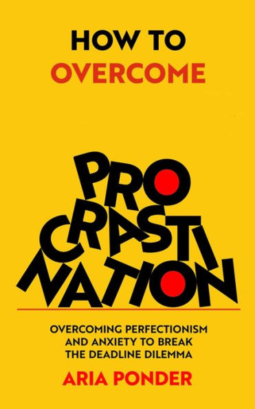 How to Overcome Procrastination: Overcoming Perfectionism and Anxiety Break the Deadline Dilemma