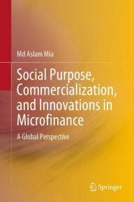 Title: Social Purpose, Commercialization, and Innovations in Microfinance: A Global Perspective, Author: Md Aslam Mia