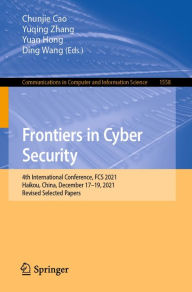 Title: Frontiers in Cyber Security: 4th International Conference, FCS 2021, Haikou, China, December 17-19, 2021, Revised Selected Papers, Author: Chunjie Cao