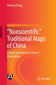 Title: Nonscientific Traditional Maps of China: A Study of Traditional Chinese Mapmaking, Author: Yinong Cheng