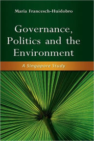 Title: Governance, Politics and the Environment: A Singapore Study, Author: Maria Francesch-Huidobro