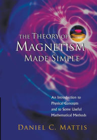 Title: Theory Of Magnetism Made Simple, The: An Introduction To Physical Concepts And To Some Useful Mathematical Methods, Author: Daniel C Mattis