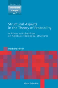 Title: Structural Aspects In The Theory Of Probability: A Primer In Probabilities On Algebraic - Topological Structures, Author: Herbert Heyer
