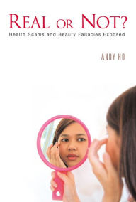 Title: Real Or Not? Health Scams And Beauty Fallacies Exposed, Author: Andy Chin Peng Ho