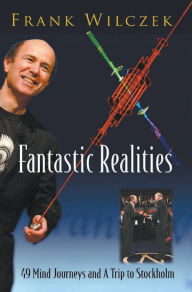 Title: Fantastic Realities: 49 Mind Journeys And A Trip To Stockholm, Author: Frank Wilczek