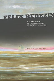 Title: Felix Berezin: Life And Death Of The Mastermind Of Supermathematics, Author: Misha Shifman