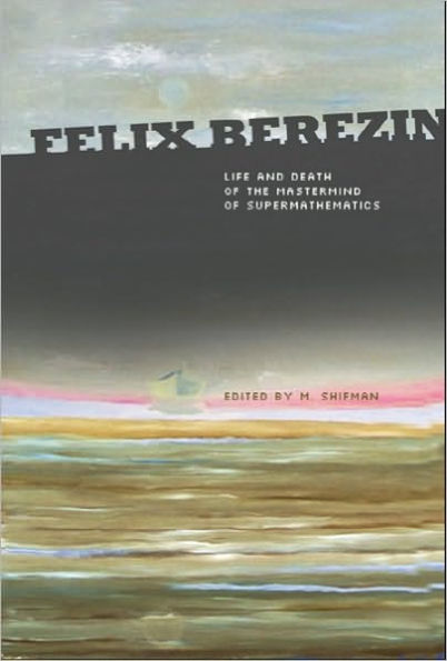 Felix Berezin: Life And Death Of The Mastermind Of Supermathematics