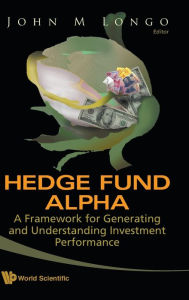 Title: Hedge Fund Alpha: A Framework For Generating And Understanding Investment Performance, Author: John M Longo