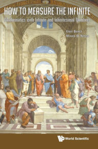 Title: How To Measure The Infinite: Mathematics With Infinite And Infinitesimal Numbers, Author: Vieri Benci