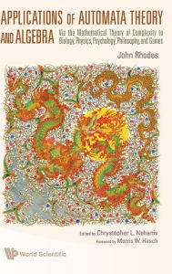 Title: Applications Of Automata Theory And Algebra: Via The Mathematical Theory Of Complexity To Biology, Physics, Psychology, Philosophy, And Games, Author: John Rhodes