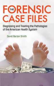 Title: Forensic Case Files, The: Diagnosing And Treating The Pathologies Of The American Health System, Author: David Barton Smith