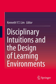 Title: Disciplinary Intuitions and the Design of Learning Environments, Author: Kenneth Y. T. Lim
