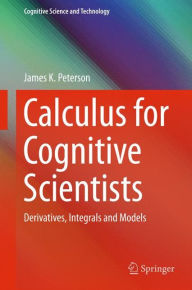 Title: Calculus for Cognitive Scientists: Derivatives, Integrals and Models, Author: James K. Peterson