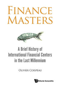 Title: Finance Masters: A Brief History Of International Financial Centers In The Last Millennium, Author: Olivier Coispeau