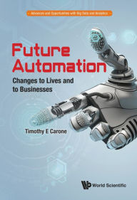 Title: FUTURE AUTOMATION: CHANGES TO LIVES AND TO BUSINESSES: Changes to Lives and to Businesses, Author: Timothy E Carone