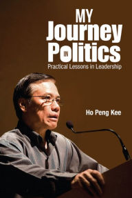 Title: MY JOURNEY IN POLITICS: PRACTICAL LESSONS IN LEADERSHIP: Practical Lessons in Leadership, Author: Peng Kee Ho