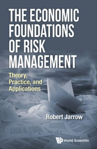 Title: ECONOMIC FOUNDATIONS OF RISK MANAGEMENT, THE: Theory, Practice, and Applications, Author: Robert A Jarrow