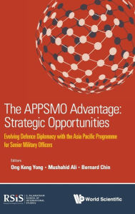 Title: Appsmo Advantage, The: Strategic Opportunities - Evolving Defence Diplomacy With The Asia Pacific Programme For Senior Military Officers, Author: Keng Yong Ong