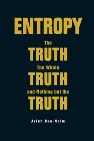 Title: Entropy: The Truth, The Whole Truth, And Nothing But The Truth, Author: Arieh Ben-naim