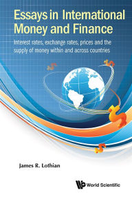 Title: Essays In International Money And Finance: Interest Rates, Exchange Rates, Prices And The Supply Of Money Within And Across Countries, Author: James R Lothian